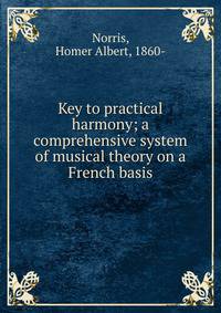 Key to practical harmony; a comprehensive system of musical theory on a French basis