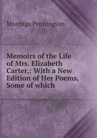 Memoirs of the Life of Mrs. Elizabeth Carter,: With a New Edition of Her Poems, Some of which .