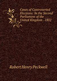 Cases of Controverted Elections: In the Second Parliament of the United Kingdom . 1802