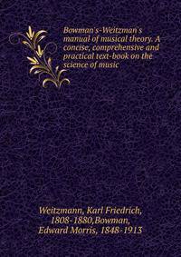 Bowman's-Weitzman's manual of musical theory. A concise, comprehensive and practical text-book on the science of music