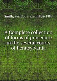 A Complete collection of forms of procedure in the several courts of Pennsylvania
