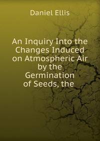 An Inquiry Into the Changes Induced on Atmospheric Air by the Germination of Seeds, the .