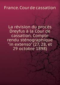 La r?vision du proc?s Dreyfus ? la Cour de cassation. Compte rendu st?nographique "in extenso" (27, 28, et 29 octobre 1898)