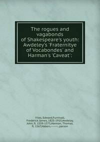 The rogues and vagabonds of Shakespeare's youth: Awdeley's 'Fraternitye of Vocabondes' and Harman's 'Caveat':
