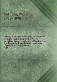 History of ancient Woodbury, Connecticut, from the first Indian deed in 1659 . including the present towns of Washington, Southbury, Bethlem, Roxbury, and a part of Oxford and Middlebury. 2, pt.1