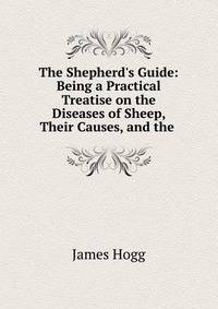 The Shepherd's Guide: Being a Practical Treatise on the Diseases of Sheep, Their Causes, and the .