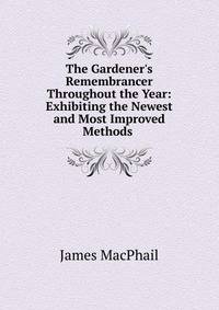 The Gardener's Remembrancer Throughout the Year: Exhibiting the Newest and Most Improved Methods .