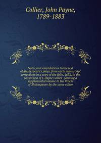 Notes and emendations to the text of Shakespeare's plays, from early manuscript corrections in a copy of the folio, 1632, in the possession of J. Payne Collier . forming a supplemental volume to the Works of Shakespeare by the same editor