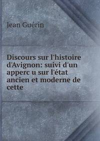 Discours sur l'histoire d'Avignon: suivi d'un apperc?u sur l'?tat ancien et moderne de cette .