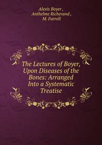 The Lectures of Boyer, Upon Diseases of the Bones: Arranged Into a Systematic Treatise