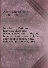 July fourth, 1761: an historical discourse in commemoration of the one hundredth anniversary of the charter of Lebanon, N.H., delivered July fourth, 1861