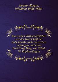 Russisches Wirtschaftsleben seit der Herrschaft der Bolschewiki nach russischen Zeitungen; mit einer Einleitung Hrsg. von Wlad. W. Kaplun-Kogan
