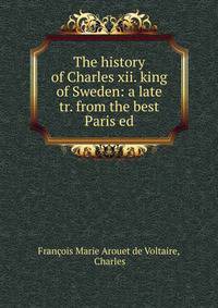 The history of Charles xii. king of Sweden: a late tr. from the best Paris ed