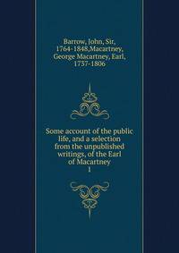 Some account of the public life, and a selection from the unpublished writings, of the Earl of Macartney. 1