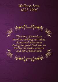 The story of American heroism; thrilling narratives of personal adventures during the great Civil war, as told by the medal winners and roll of honor men