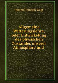 Allgemeine Witterungslehre, oder Entwickelung des physischen Zustandes unserer Atmosph?re und .