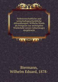 Volkswirtschaftliche und wirtschaftsgeschichtliche Abhandlungen; Wilhelm Stieda als Festgruss zur sechzigsten Wiederkehr seines Geburtstages dargebracht