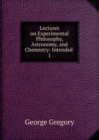 Lectures on Experimental Philosophy, Astronomy, and Chemistry: Intended .. 1