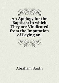 An Apology for the Baptists: In which They are Vindicated from the Imputation of Laying an .