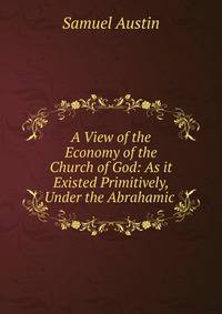 A View of the Economy of the Church of God: As it Existed Primitively, Under the Abrahamic .