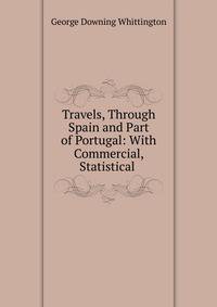 Travels, Through Spain and Part of Portugal: With Commercial, Statistical .