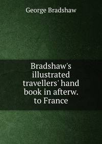 Bradshaw's illustrated travellers' hand book in afterw. to France