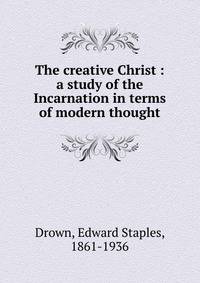 The creative Christ : a study of the Incarnation in terms of modern thought