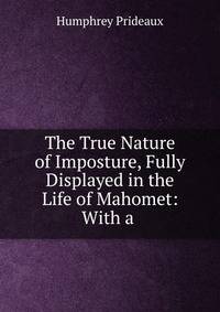 The True Nature of Imposture, Fully Displayed in the Life of Mahomet: With a .