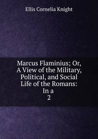 Marcus Flaminius; Or, A View of the Military, Political, and Social Life of the Romans: In a .. 2