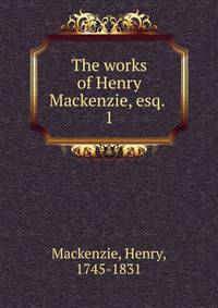 The works of Henry Mackenzie, esq. . 1