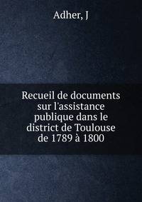 Recueil de documents sur l'assistance publique dans le district de Toulouse de 1789 ? 1800