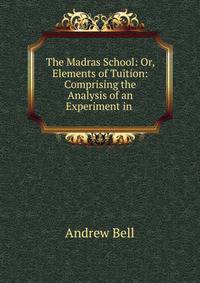 The Madras School: Or, Elements of Tuition: Comprising the Analysis of an Experiment in .