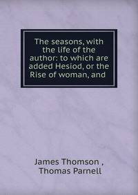 The seasons, with the life of the author: to which are added Hesiod, or the Rise of woman, and .