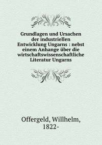Grundlagen und Ursachen der industriellen Entwicklung Ungarns : nebst einem Anhange ?ber die wirtschaftswissenschaftliche Literatur Ungarns