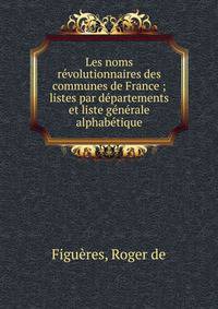 Les noms r?volutionnaires des communes de France ; listes par d?partements et liste g?n?rale alphab?tique