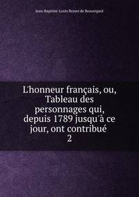 L'honneur fran?ais, ou, Tableau des personnages qui, depuis 1789 jusqu'? ce jour, ont contribu? .