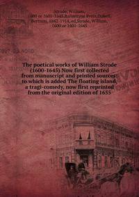 The poetical works of William Strode (1600-1645) Now first collected from manuscript and printed sources: to which is added The floating island, a tragi-comedy, now first reprinted from the original edition of 1655