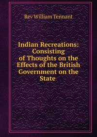 Indian Recreations: Consisting of Thoughts on the Effects of the British Government on the State .