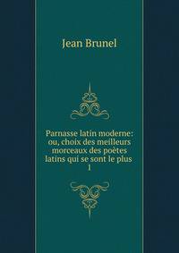 Parnasse latin moderne: ou, choix des meilleurs morceaux des potes latins qui se sont le plus .. 1