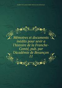 M?moires et documents in?dits pour sevir a l'histoire de la Franche-Comt?, pub. par l'Acad?mie de Besan?on