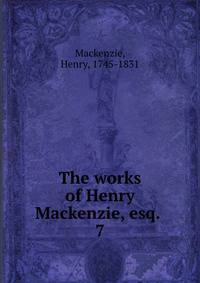 The works of Henry Mackenzie, esq. . 7