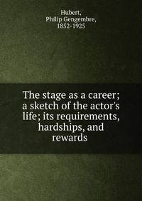 The stage as a career; a sketch of the actor's life; its requirements, hardships, and rewards
