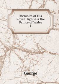 Memoirs of His Royal Highness the Prince of Wales. 1