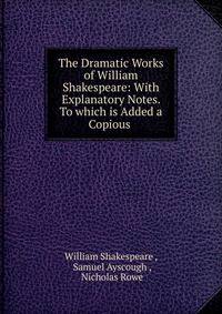 The Dramatic Works of William Shakespeare: With Explanatory Notes. To which is Added a Copious .