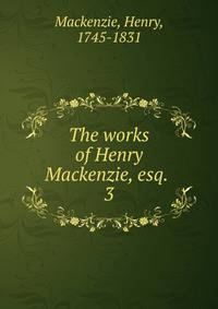 The works of Henry Mackenzie, esq. . 3