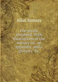 The gentle shepherd. With illustrations of the scenary sic, an appendix, and a glossary. To .