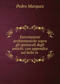Esercitazioni architettoniche sopra gli spettacoli degli antichi: con appendice sul bello in .