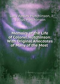 Memoirs of the Life of Colonel Hutchinson: With Original Anecdotes of Many of the Most .