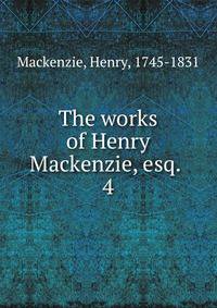 The works of Henry Mackenzie, esq. . 4