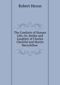 The Comforts of Human Life; Or, Smiles and Laughter of Charles Chearful and Martin Merryfellow .